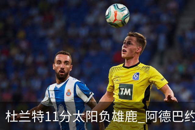 杜兰特11分太阳负雄鹿 阿德巴约三分绝杀活塞
